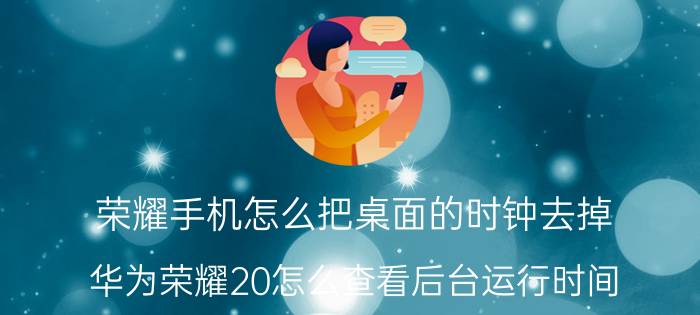 荣耀手机怎么把桌面的时钟去掉 华为荣耀20怎么查看后台运行时间？